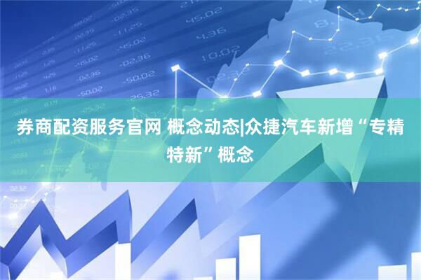 券商配资服务官网 概念动态|众捷汽车新增“专精特新”概念