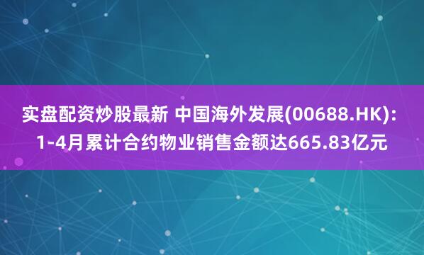 实盘配资炒股最新 中国海外发展(00688.HK): 1-4月累计合约物业销售金额达665.83亿元