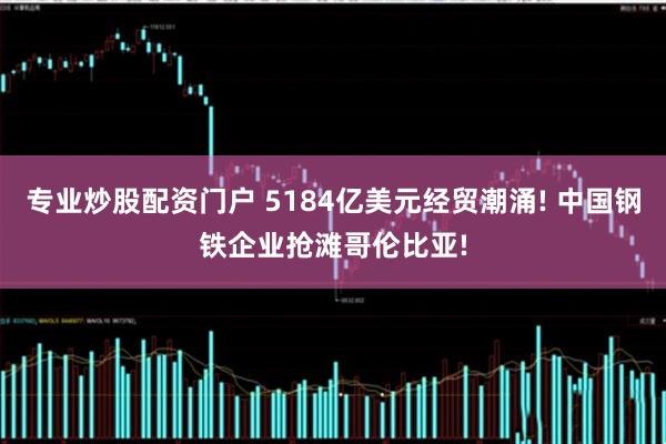 专业炒股配资门户 5184亿美元经贸潮涌! 中国钢铁企业抢滩哥伦比亚!