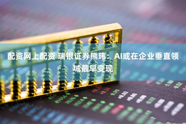 配资网上配资 瑞银证券熊玮：AI或在企业垂直领域最早变现