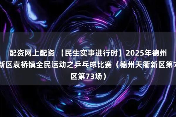 配资网上配资 【民生实事进行时】2025年德州天衢新区袁桥镇全民运动之乒乓球比赛（德州天衢新区第73场）