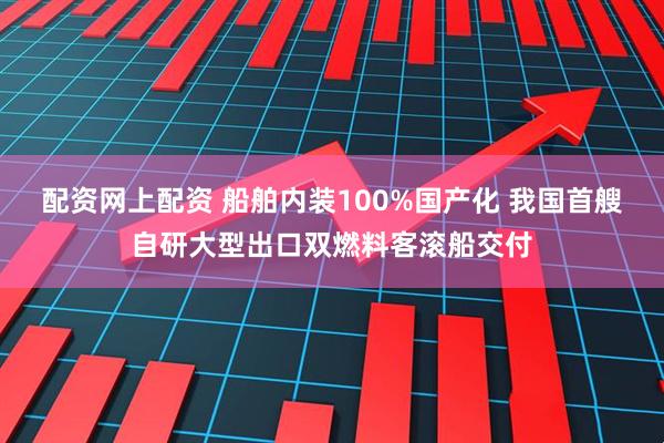 配资网上配资 船舶内装100%国产化 我国首艘自研大型出口双燃料客滚船交付