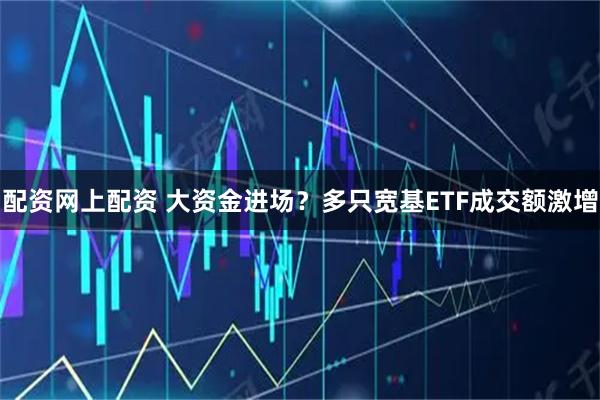配资网上配资 大资金进场？多只宽基ETF成交额激增
