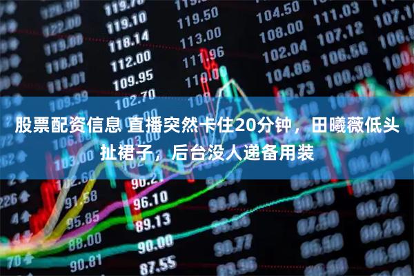 股票配资信息 直播突然卡住20分钟，田曦薇低头扯裙子，后台没人递备用装