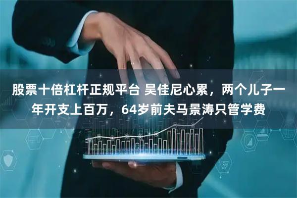 股票十倍杠杆正规平台 吴佳尼心累，两个儿子一年开支上百万，64岁前夫马景涛只管学费