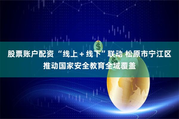 股票账户配资 “线上＋线下”联动 松原市宁江区推动国家安全教育全域覆盖
