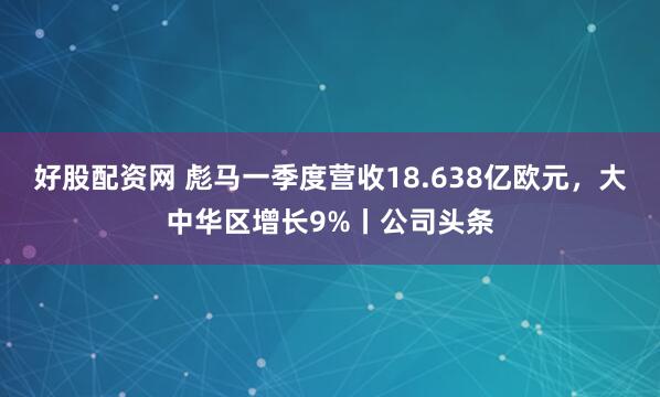 好股配资网 彪马一季度营收18.638亿欧元，大中华区增长9%丨公司头条