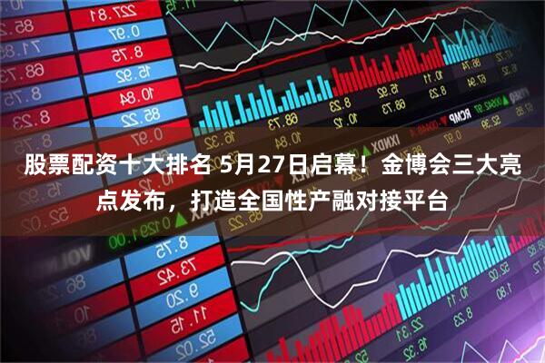 股票配资十大排名 5月27日启幕！金博会三大亮点发布，打造全国性产融对接平台