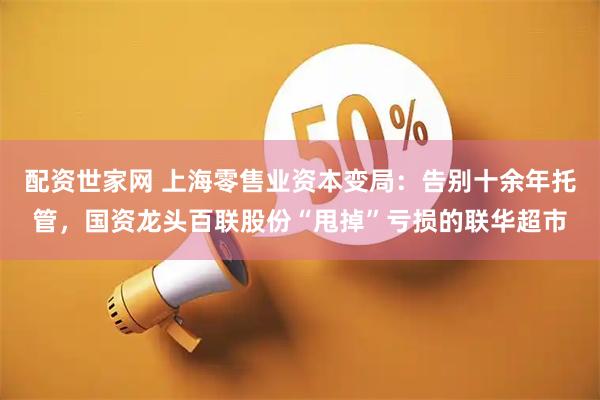 配资世家网 上海零售业资本变局：告别十余年托管，国资龙头百联股份“甩掉”亏损的联华超市
