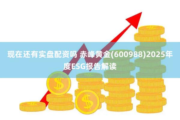 现在还有实盘配资吗 赤峰黄金(600988)2025年度ESG报告解读