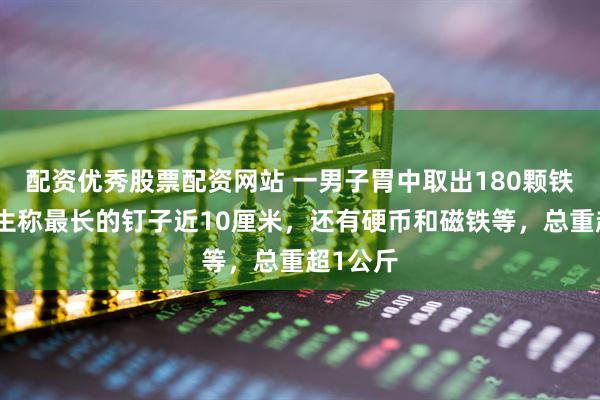配资优秀股票配资网站 一男子胃中取出180颗铁钉，医生称最长的钉子近10厘米，还有硬币和磁铁等，总重超1公斤