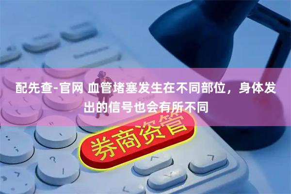 配先查-官网 血管堵塞发生在不同部位，身体发出的信号也会有所不同