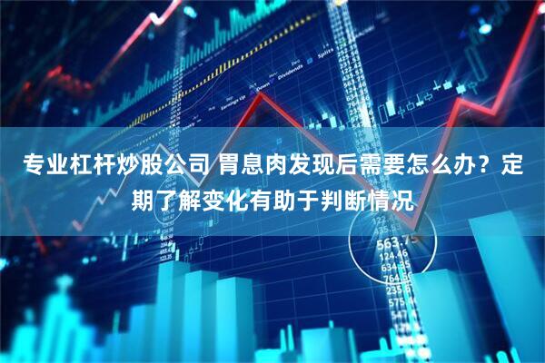 专业杠杆炒股公司 胃息肉发现后需要怎么办？定期了解变化有助于判断情况