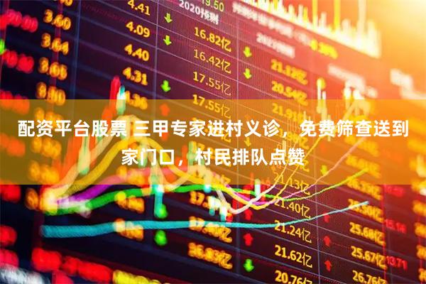 配资平台股票 三甲专家进村义诊，免费筛查送到家门口，村民排队点赞
