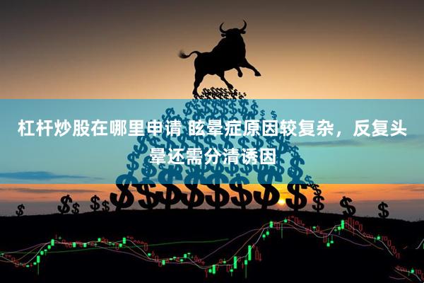 杠杆炒股在哪里申请 眩晕症原因较复杂，反复头晕还需分清诱因